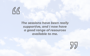 ‘The sessions have been really supportive, and I now have a good range of resources available to me.’